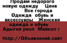 Продам недорого новую одежду! › Цена ­ 1 500 - Все города Одежда, обувь и аксессуары » Женская одежда и обувь   . Адыгея респ.,Майкоп г.